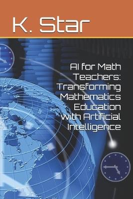 AI for Math Teachers: Transforming Mathematics Education with Artificial Intelligence - K Star - cover