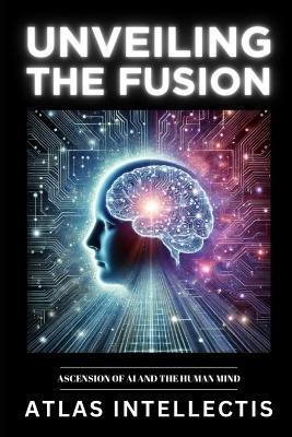 Unveiling the Fusion: Ascension of AI and the Human Mind - Atlas Intellectis - cover