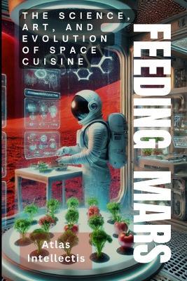 Feeding Mars: The Science, Art, and Evolution of Space Cuisine - Atlas Intellectis - cover