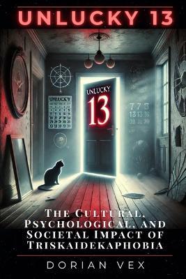 Unlucky 13: The Cultural, Psychological, and Societal Impact of Triskaidekaphobia - Dorian Vex - cover