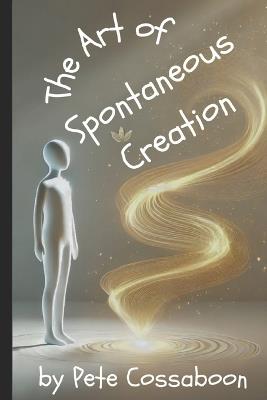 The Art of Spontaneous Creation: Trusting the Flow of Reality - Pete Cossaboon - cover