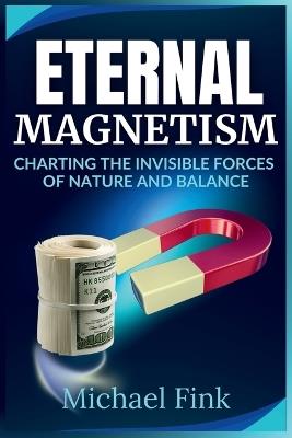 Eternal Magnetism: Charting the Invisible Forces of Nature and Balance: A Visionary Guide to the transformative Power of Magnetic Fields and the Equilibrium that sustains Life - Michael Fink - cover