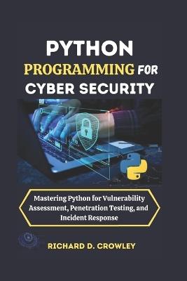 Python Programming for Cyber Security: Mastering Python for Vulnerability Assessment, Penetration Testing, and Incident Response - Richard D Crowley - cover