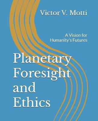Planetary Foresight and Ethics: A Vision for Humanity's Futures - Victor V Motti - cover