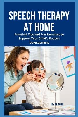 Speech Therapy at Home: Practical Tips and Fun Exercises to Support Your Child's Speech Development - Muskan Kaur - cover