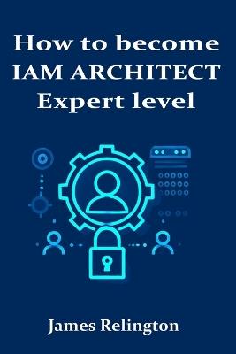 How to become an IAM Architect: Expert level - James Relington - cover