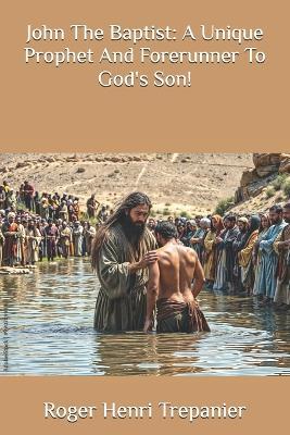 John The Baptist: A Unique Prophet And Forerunner To God's Son! - Roger Henri Trepanier - cover