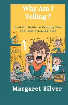 Why Am I Yelling?: No-Guilt Guide to Keeping Your Cool While Raising Kids - Margaret Silver - cover