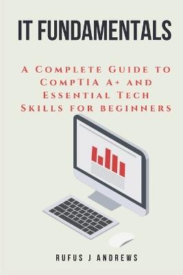 It Fundamentals: A Complete Guide to CompTIA A+ and Essential Tech Skills for Beginners - Rufus J Andrews - cover