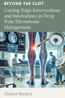 Beyond the Clot: Cutting-Edge Interventions and Innovations in Deep Vein Thrombosis Management - Hunter Bargen - cover