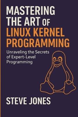 Mastering the Art of Linux Kernel Programming: Unraveling the Secrets of Expert-Level Programming - Steve Jones - cover