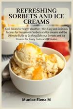 Refreshing Sorbets and Ice Creams: Cool Treats for Warm Wealther: 100+ Easy and Delicious Recipes for Homemade Sorbets and Ice creams and the Ultimate Guide to Crafting Delicious Sorbets and Ice Crea