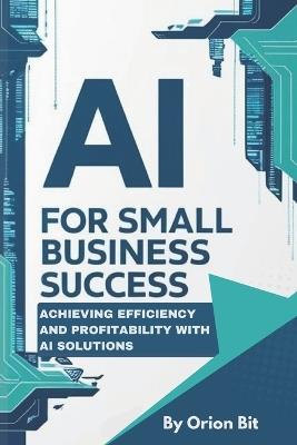 AI for Small Business Success: Achieving Efficiency and Profitability with AI Solutions - Orion Bit - cover