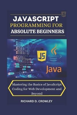 JavaScript Programming for Absolute Beginners: "Mastering the Basics of JavaScript Coding for Web Development and Beyond" - Richard D Crowley - cover