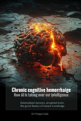Chronic cognitive hemorrhAIge. How AI is taking over our intelligence: Externalized memory, atrophied brain: the great illusion of instant knowledge - Philippe Cadic - cover