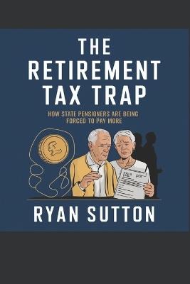 The Retirement Tax Trap: How State Pensioners Are Being Forced to Pay More - Ryan Sutton - cover