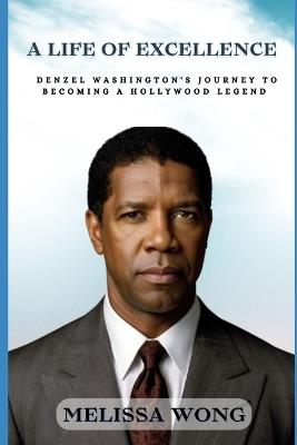 A Life of Excellence: Denzel Washington's Journey to Becoming a Hollywood Legend - Melissa Wong - cover
