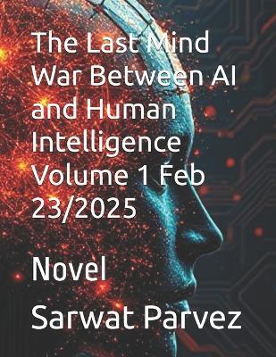 The Last Mind War Between AI and Human Intelligence Volume 1 Feb 23/2025: Novel - Sarwat Parvez - cover