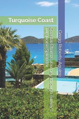 Coastal Charms Journey through Turkey's Turquoise Splendor: Turquoise Coast with Panache - Gregg Roberts-Aguirre - cover