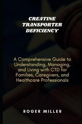Creatine Transporter Deficiency: A Comprehensive Guide to Understanding, Managing, and Living with CTD for Families, Caregivers, and Healthcare Professionals - Roger Miller - cover