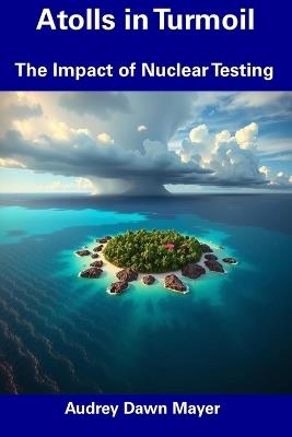 Atolls in Turmoil: The Impact of Nuclear Testing - Audrey Dawn Mayer - cover