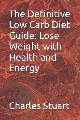 The Definitive Low Carb Diet Guide: Lose Weight with Health and Energy - Alecsander Chirnev,Charles Stuart - cover