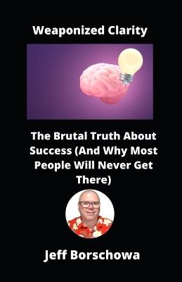 Weaponized Clarity: The Brutal Truth About Success (And Why Most People Will Never Get There) - Jeff Borschowa - cover