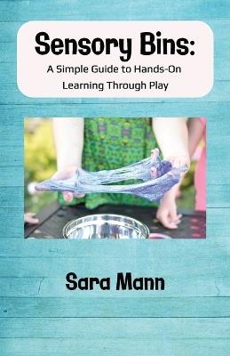 Sensory Bins: A Simple Guide to Hands-On Learning Through Play: Engaging and Low-Mess Activities to Boost Learning, Creativity, and Independent Play, Includes Rice Bins, dyed pasta recipe, Mud Kitchens, Fairy Gardens, and rules that are easy to enforce - Sara Mann - cover