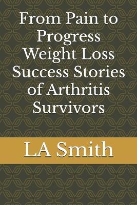 From Pain to Progress Weight Loss Success Stories of Arthritis Survivors - La Smith - cover