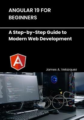Angular 19 for Beginners: A Step-by-Step Guide to Modern Web Development - James A Velazquez - cover