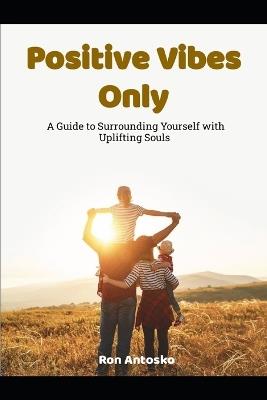 Positive Vibes Only: A Guide to Surrounding Yourself with Uplifting Souls - Ron Antosko - cover