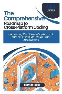 The Comprehensive Roadmap to Cross-Platform Coding: Harnessing the Power of Python, C#, and .NET Core for Future-Proof Applications - Thompson Carter - cover