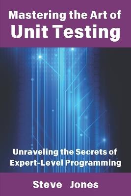 Mastering the Art of Unit Testing: Unraveling the Secrets of Expert-Level Programming - Steve Jones - cover