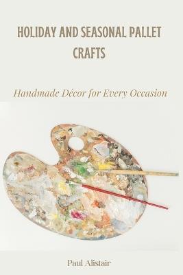 Holiday and Seasonal Pallet Crafts: Handmade Décor for Every Occassion - Paul Alistair - cover