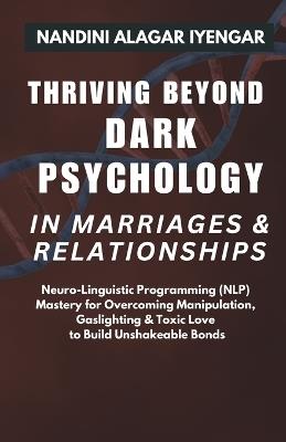 Thriving Beyond Dark Psychology in Marriages & Relationships: Neuro Linguistic Programming (NLP) Mastery for Overcoming Manipulation, Gaslighting & Toxic Love to Build Unshakeable Bonds - Nandini Alagar Iyengar - cover