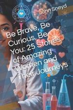 Be Brave, Be Curious, Be You: 25 Stories of Amazing Women and Their Journeys