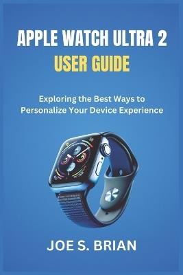 Apple Watch Ultra 2 User Guide: Exploring the Best Ways to Personalize Your Device Experience - Joe S Brian - cover