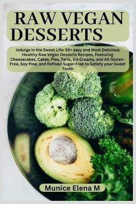 Raw Vegan Desserts: Indulge in the Sweet Life: 50+ easy and Most Delicious Healthy Raw Vegan Desserts Recipes, Featuring Cheesecakes, Cakes, Pies, Tarts, Ice Creams, and All Gluten-Free, Soy-free, and - Munice Elena M - cover