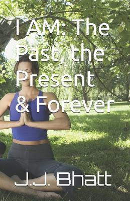 I Am: The Past, the Present & Forever - J J Bhatt - cover
