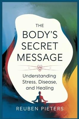 The Body's Secret Message: Understanding Stress, Disease, and Healing - Reuben Pieters - cover