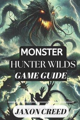 Monster Hunter: WILDS GAME GUIDE: Your Path to Victory: Tips, Tricks, and Secrets for Dominating the Hunt - Jaxon Creed - cover