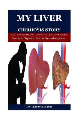 My Liver Cirrhosis Story: How I Reversed My Liver Disease-The Latest, Most Effective Treatments, Diagnostics, Exercises, Diet, and Supplements - Theodore Maker - cover