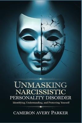 Unmasking Narcissistic Personality Disorder: Identifying, Understanding and Protecting Yourself - Cameron Avery Parker - cover