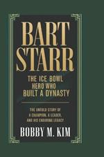 Bart Starr: The Ice Bowl Hero Who Built a Dynasty: The Untold Story of a Champion, a Leader, and His Enduring Legacy