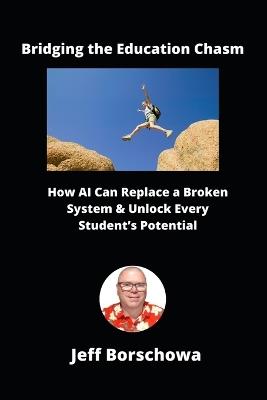 Bridging the Education Chasm: How AI Can Replace a Broken System & Unlock Every Student's Potential - Jeff Borschowa - cover