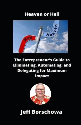 Heaven or Hell: The Entrepreneur's Guide to Eliminating, Automating, and Delegating for Maximum Impact - Jeff Borschowa - cover