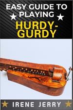Easy Guide to Playing Hurdy-Gurdy: Everything You Need to Know About the Hurdy-Gurdy, from Basic Techniques to Advanced Playing Tips and Performance Skills