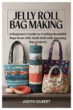 Jelly Roll Bag Making: A Beginner's Guide to Crafting Beautiful Bags from Jelly Quilt Roll with stunning Bag projects