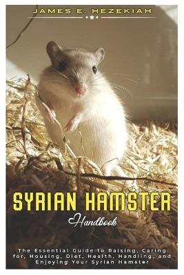 Syrian Hamster: The Essential Guide to Raising, Caring for, Housing, Diet, Health, Handling, and Enjoying your Syrian Hamster - James E Hezekiah - cover