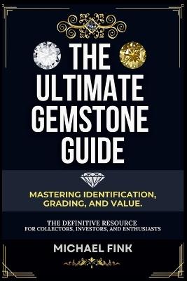 The Ultimate Gemstone Guide: Mastering Identification, Grading, and Value: The Definitive Resource for Collectors, Investors, and Enthusiasts - Michael Fink - cover